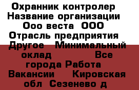 Охранник-контролер › Название организации ­ Ооо веста, ООО › Отрасль предприятия ­ Другое › Минимальный оклад ­ 50 000 - Все города Работа » Вакансии   . Кировская обл.,Сезенево д.